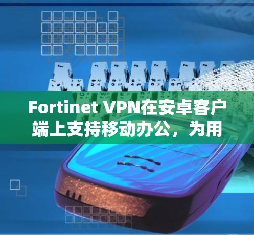 Fortinet VPN在安卓客户端上支持移动办公，为用户提供安全、便捷的网络访问解决方案。以下是具体的步骤和方法，帮助您在安卓客户端上实现移动办公