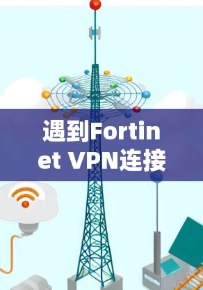 遇到Fortinet VPN连接失败的问题，可以按照以下步骤进行故障处理