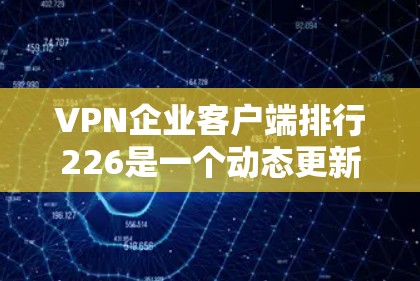 VPN企业客户端排行226是一个动态更新的列表，涵盖全球多个地区和地区的 VPN 企业。以下是一些主要的 VPN 企业和推荐策略，帮助你选择最适合你的商务VPN服务