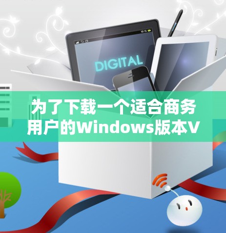 为了下载一个适合商务用户的Windows版本VPN客户端，以下是详细的步骤和建议