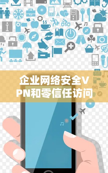 企业网络安全VPN和零信任访问平台是保障企业数据安全和业务连续性的关键技术。以下是关于这些技术的详细介绍