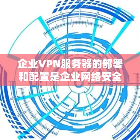 企业VPN服务器的部署和配置是企业网络安全的重要组成部分，确保企业内部数据的安全和隐私。以下是一个详细的教程，涵盖企业VPN服务器的基本部署和配置步骤