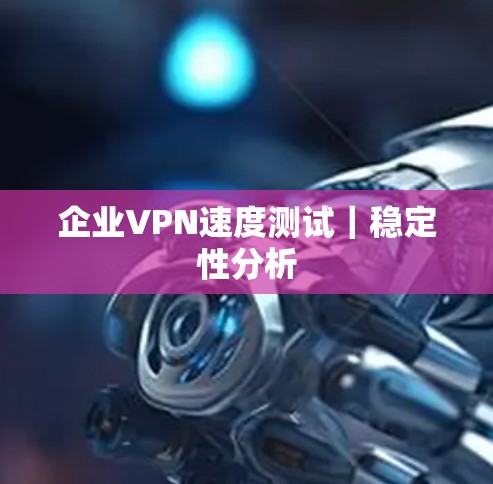企业VPN速度测试｜稳定性分析