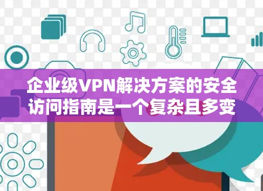 企业级VPN解决方案的安全访问指南是一个复杂且多变的环境，因此需要采取全面的措施来确保数据和人员的安全。以下是一个详细的指南，涵盖所有可能的安全威胁