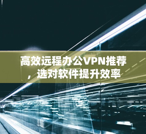 高效远程办公VPN推荐，选对软件提升效率