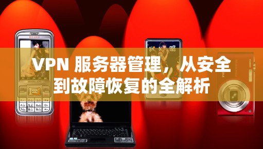 VPN 服务器管理，从安全到故障恢复的全解析