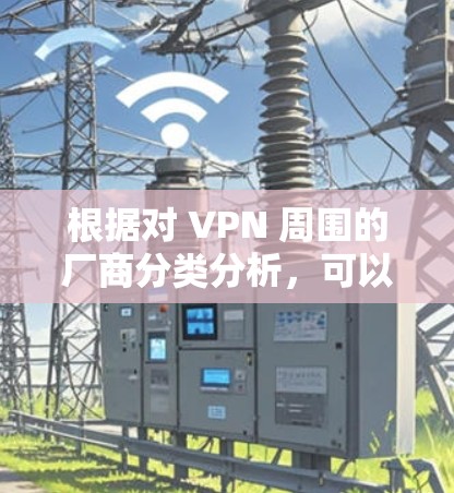 根据对 VPN 周围的厂商分类分析，可以将这些厂商分为国外、国际知名的云服务提供商和新兴云服务提供商，分别分析它们的来源、市场份额和竞争力。以下是详细的分类和分析