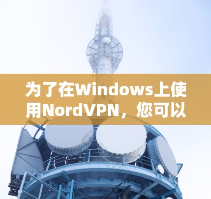 为了在Windows上使用NordVPN，您可以按照以下步骤进行操作