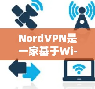 NordVPN是一家基于Wi-Fi的VPN服务提供商，以其可靠性和稳定性能而闻名。以下是关于NordVPN的中国线路和服务推荐，以及在海外访问的稳定VPN推荐