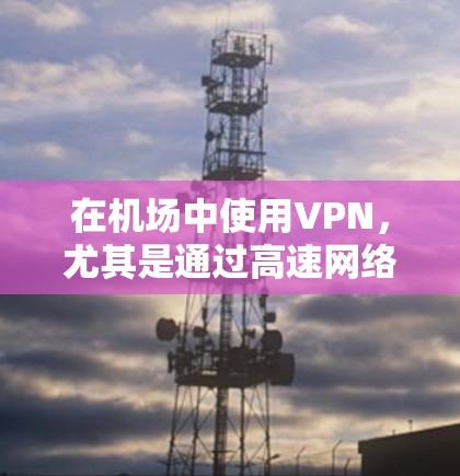 在机场中使用VPN，尤其是通过高速网络进行连接，确实是一个高效、安全的解决方案。以下是关于NordVPN机场节点和高速线路连接体验的一些关键信息和建议