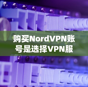 购买NordVPN账号是选择VPN服务的重要一步。以下是一个系统化的购买指南，帮助你更好地了解NordVPN，并根据自己的需求做出明智的选择