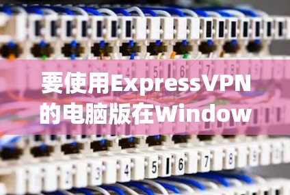 要使用ExpressVPN的电脑版在Windows系统中进行客户端连接，您可以按照以下步骤操作