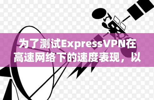 为了测试ExpressVPN在高速网络下的速度表现，以下是详细的步骤指南
