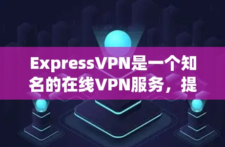 ExpressVPN是一个知名的在线VPN服务，提供多种VPN功能，包括加密传输、流量控制、数据加密等。关于其免费试用的情况，以下是一些关键信息和分析
