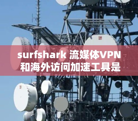 surfshark 流媒体VPN 和海外访问加速工具是一家备受推崇的网络解决方案，旨在为用户提供安全、便捷的流媒体访问体验。以下是关于 surfshark 的详细分析和使用指南