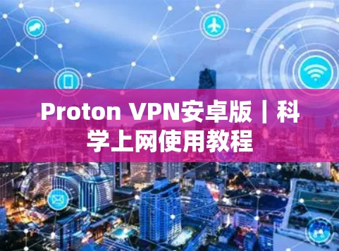 Proton VPN安卓版｜科学上网使用教程