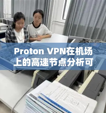 Proton VPN在机场上的高速节点分析可以从以下几个方面进行