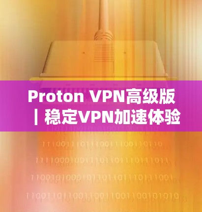 Proton VPN高级版｜稳定VPN加速体验