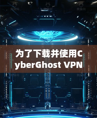 为了下载并使用CyberGhost VPN，以下是一些步骤说明