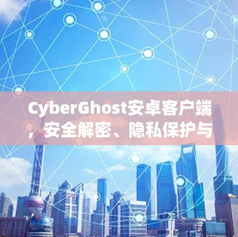 CyberGhost安卓客户端，安全解密、隐私保护与多设备流畅使用