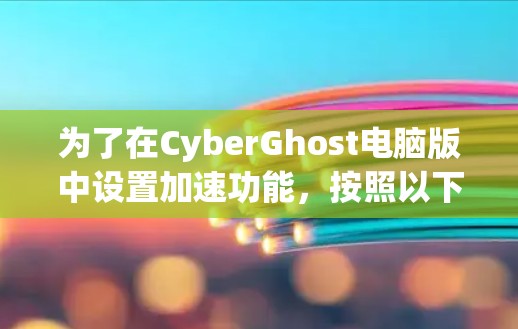 为了在CyberGhost电脑版中设置加速功能，按照以下步骤操作