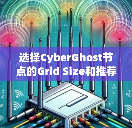 选择CyberGhost节点的Grid Size和推荐全球服务器是一个重要的步骤，需要综合考虑多个因素。以下是一个清晰的指南，帮助你做出明智的选择