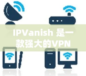 IPVanish 是一款强大的VPN加速软件，支持安卓和iOS设备，帮助用户轻松进行VPN连接和加速。以下是使用 IPVanish 安卓版进行VPN加速连接的基本步骤
