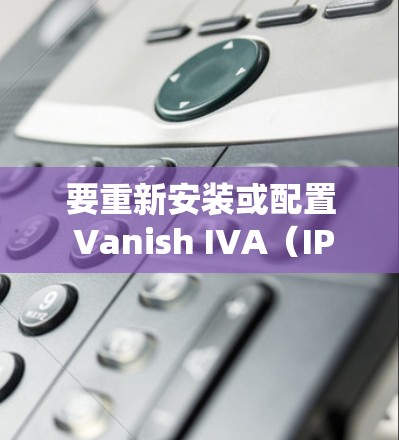 要重新安装或配置 Vanish IVA（IPVanish Windows版）电脑系统，您可以按照以下步骤操作