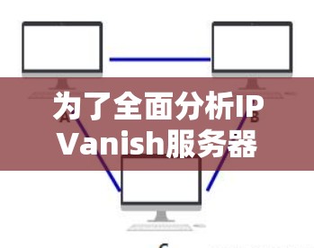 为了全面分析IPVanish服务器节点的性能，以下是一个结构化的总结和建议