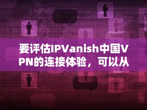 要评估IPVanish中国VPN的连接体验，可以从以下几个方面进行综合分析