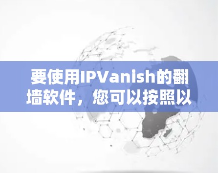 要使用IPVanish的翻墙软件，您可以按照以下步骤进行