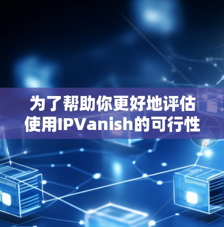 为了帮助你更好地评估使用IPVanish的可行性，以下是一个结构化的总结，涵盖关键信息点