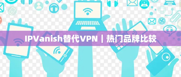 IPVanish替代VPN｜热门品牌比较