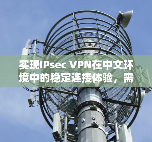 实现IPsec VPN在中文环境中的稳定连接体验，需要从多个角度入手。以下是一些详细步骤和建议