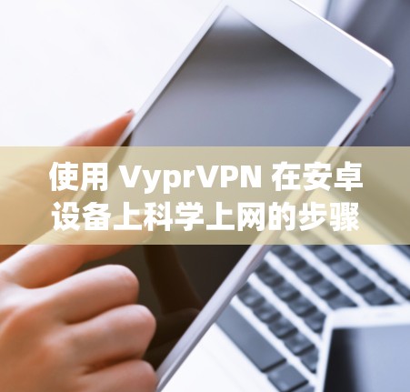 使用 VyprVPN 在安卓设备上科学上网的步骤如下