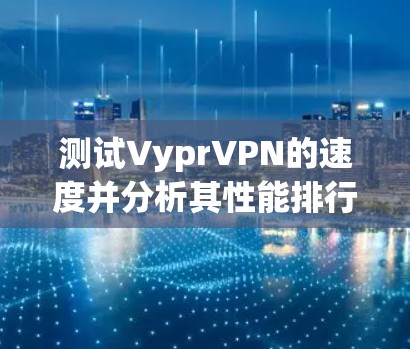 测试VyprVPN的速度并分析其性能排行如下