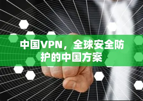 中国VPN，全球安全防护的中国方案