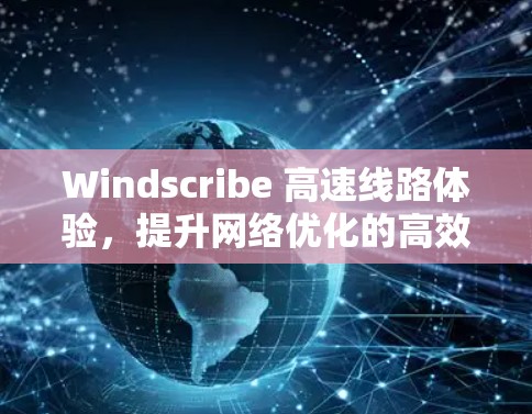 Windscribe 高速线路体验，提升网络优化的高效工具