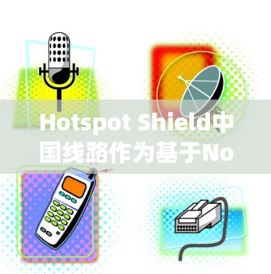 Hotspot Shield中国线路作为基于Node.js的开源平台，其连接体验主要取决于以下几个关键方面