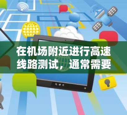 在机场附近进行高速线路测试，通常需要选择一个具有技术实力和信誉的测试点。以下是一些关键步骤和注意事项，帮助您更好地规划和选择测试点