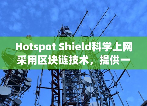 Hotspot Shield科学上网采用区块链技术，提供一个安全、可靠且扩展的科学计算和数据访问服务，旨在保护敏感信息。以下是其核心特点和应用