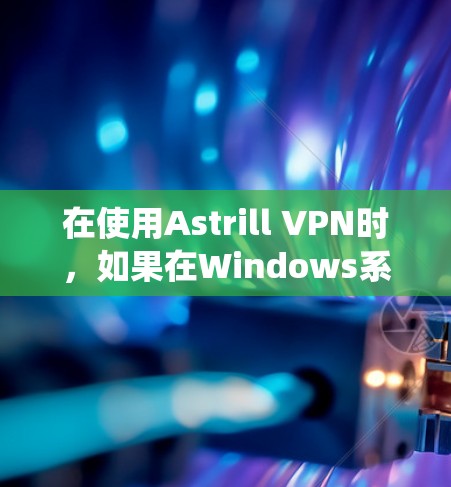 在使用Astrill VPN时，如果在Windows系统中无法访问登录页面，可能的原因如下