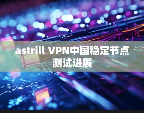 astrill VPN中国稳定节点测试进展