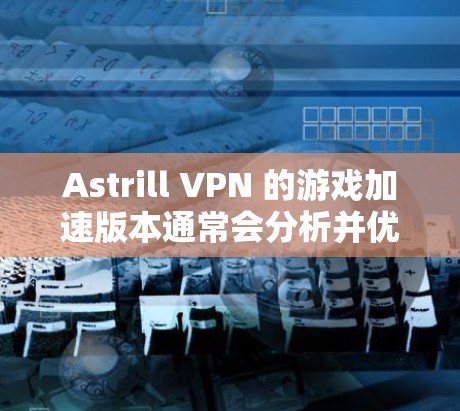 Astrill VPN 的游戏加速版本通常会分析并优化游戏节点的延迟，以提供更流畅的体验。以下是对其在低延迟节点上的优势的分析