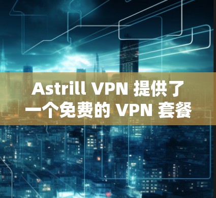 Astrill VPN 提供了一个免费的 VPN 套餐，允许用户访问多个地区的互联网。以下是购买 Astrill VPN 套餐的步骤和套餐介绍