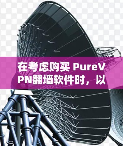 在考虑购买 PureVPN翻墙软件时，以下是一个有条理的总结，帮助你做出明智的选择