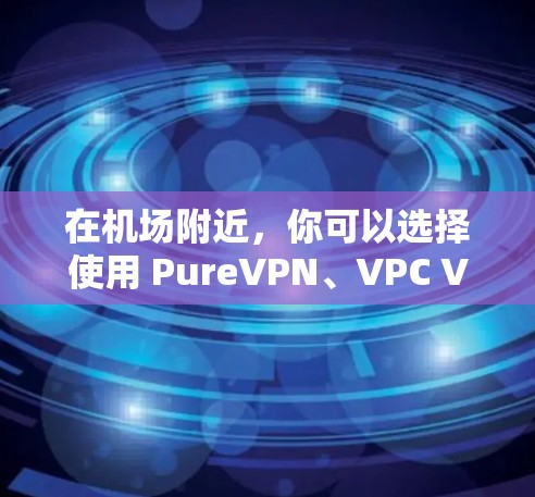 在机场附近，你可以选择使用 PureVPN、VPC VPN 或者高速VPN服务，以确保安全且快速的网络连接。以下是一些建议和推荐
