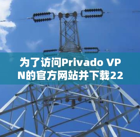 为了访问Privado VPN的官方网站并下载226年的高速VPN软件，步骤如下