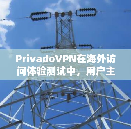 PrivadoVPN在海外访问体验测试中，用户主要遇到了以下问题和体验