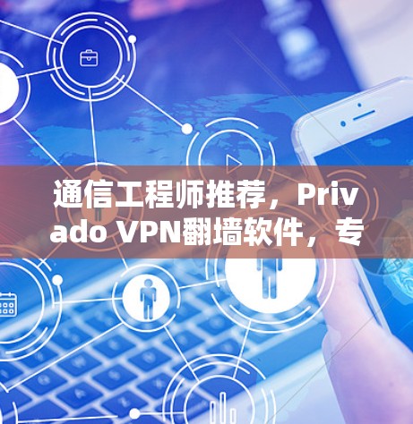 通信工程师推荐，Privado VPN翻墙软件，专业级防护技术，高效连接体验